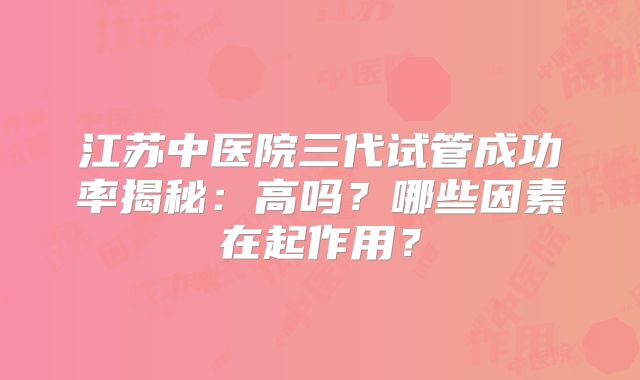 江苏中医院三代试管成功率揭秘：高吗？哪些因素在起作用？