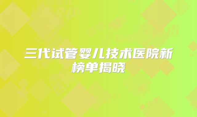 三代试管婴儿技术医院新榜单揭晓