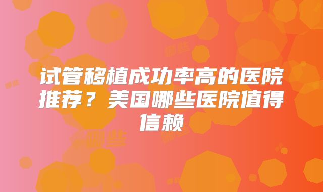试管移植成功率高的医院推荐？美国哪些医院值得信赖