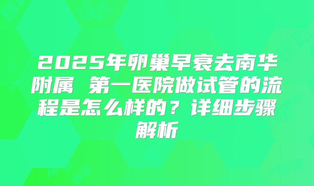 2025年卵巢早衰去南华附属 第一医院做试管的流程是怎么样的？详细步骤解析