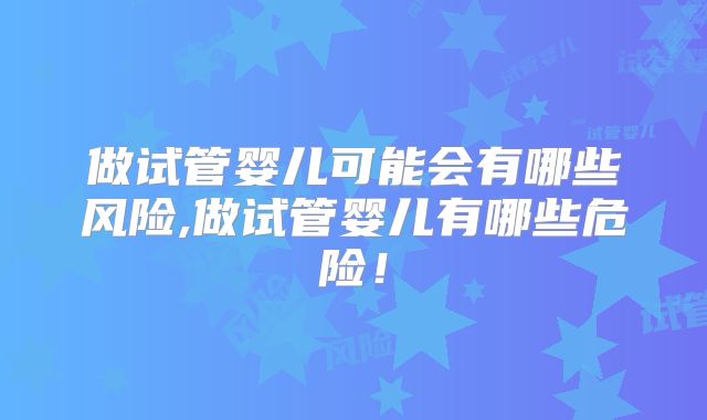 做试管婴儿可能会有哪些风险,做试管婴儿有哪些危险!