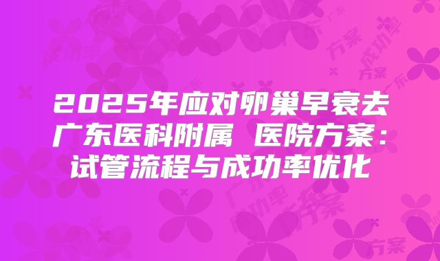 2025年应对卵巢早衰去广东医科附属 医院方案:试管流程与成功率优化