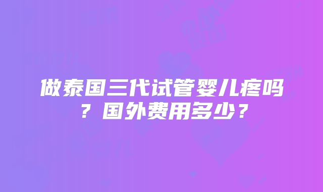做泰国三代试管婴儿疼吗？国外费用多少？