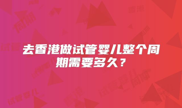 去香港做试管婴儿整个周期需要多久?