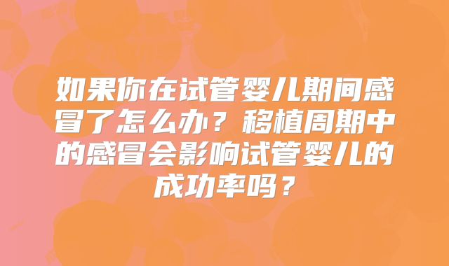 如果你在试管婴儿期间感冒了怎么办？移植周期中的感冒会影响试管婴儿的成功率吗？