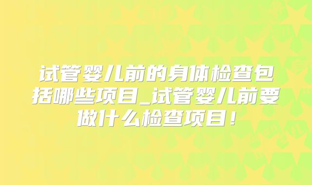 试管婴儿前的身体检查包括哪些项目_试管婴儿前要做什么检查项目！