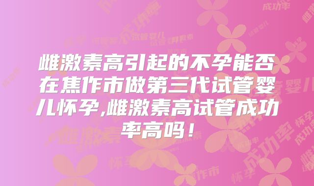雌激素高引起的不孕能否在焦作市做第三代试管婴儿怀孕,雌激素高试管成功率高吗!
