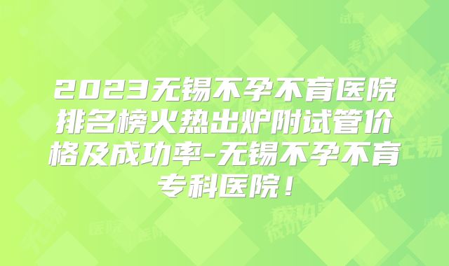 2023无锡不孕不育医院排名榜火热出炉附试管价格及成功率-无锡不孕不育专科医院!