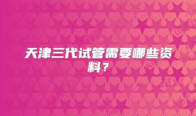 天津三代试管需要哪些资料?