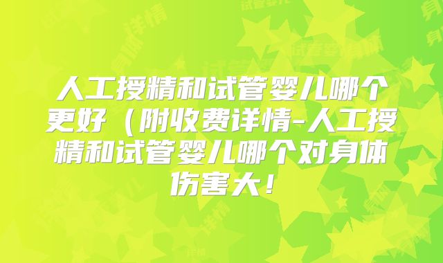 人工授精和试管婴儿哪个更好（附收费详情-人工授精和试管婴儿哪个对身体伤害大！