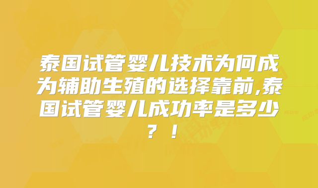 泰国试管婴儿技术为何成为辅助生殖的选择靠前,泰国试管婴儿成功率是多少?!