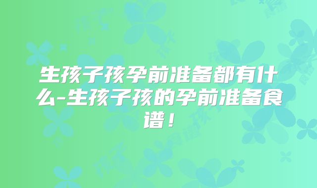 生孩子孩孕前准备都有什么-生孩子孩的孕前准备食谱!