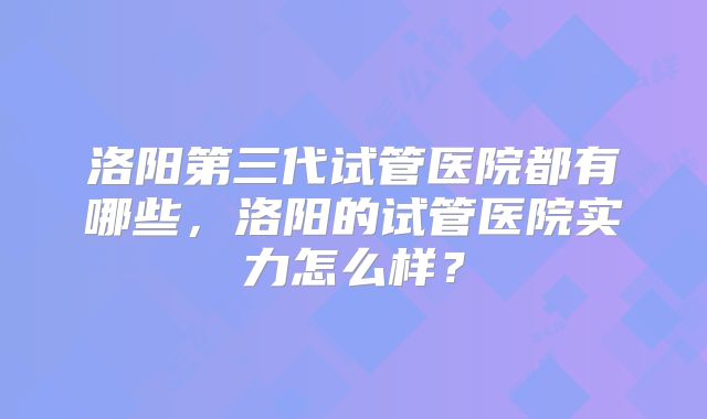 洛阳第三代试管医院都有哪些，洛阳的试管医院实力怎么样？