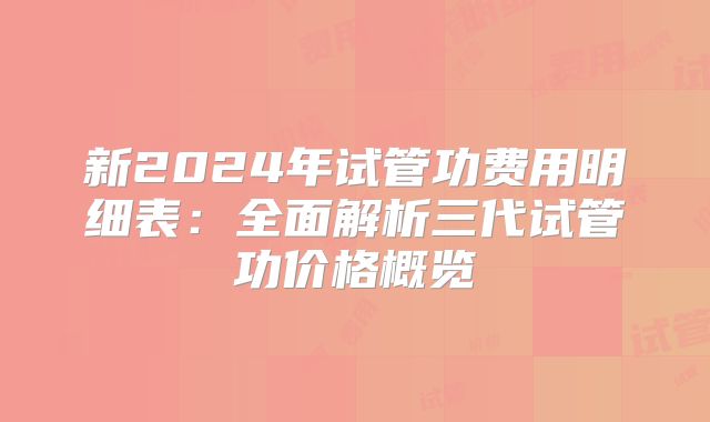 新2024年试管功费用明细表:全面解析三代试管功价格概览