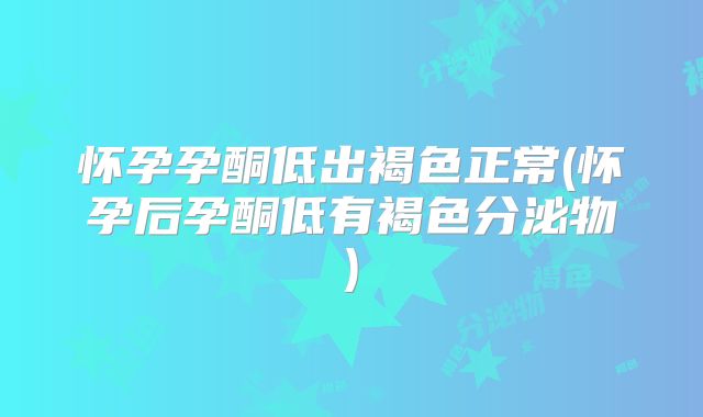 怀孕孕酮低出褐色正常(怀孕后孕酮低有褐色分泌物)