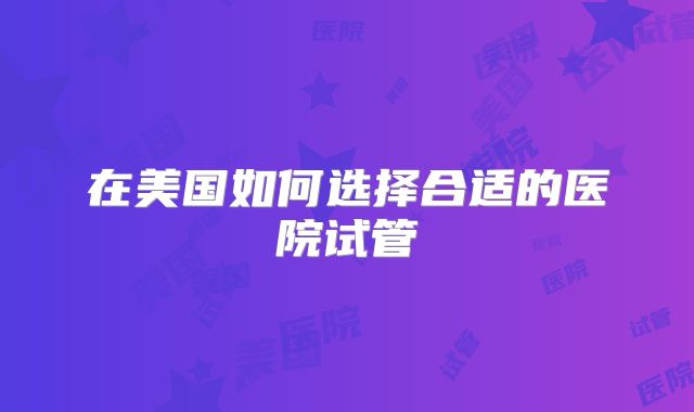 在美国如何选择合适的医院试管