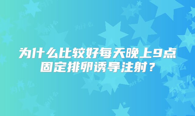 为什么比较好每天晚上9点固定排卵诱导注射？