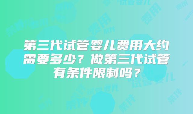 第三代试管婴儿费用大约需要多少?做第三代试管有条件限制吗?