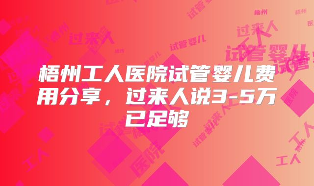 梧州工人医院试管婴儿费用分享，过来人说3-5万已足够