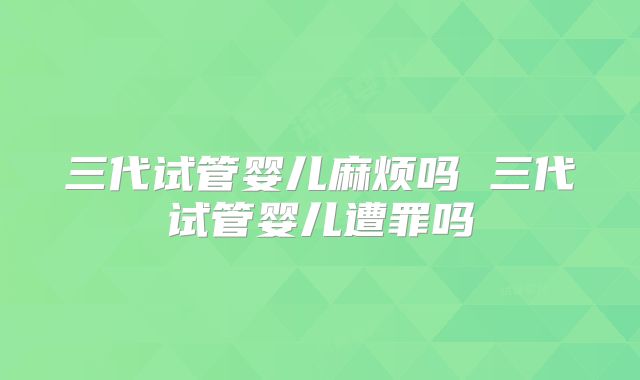 三代试管婴儿麻烦吗 三代试管婴儿遭罪吗