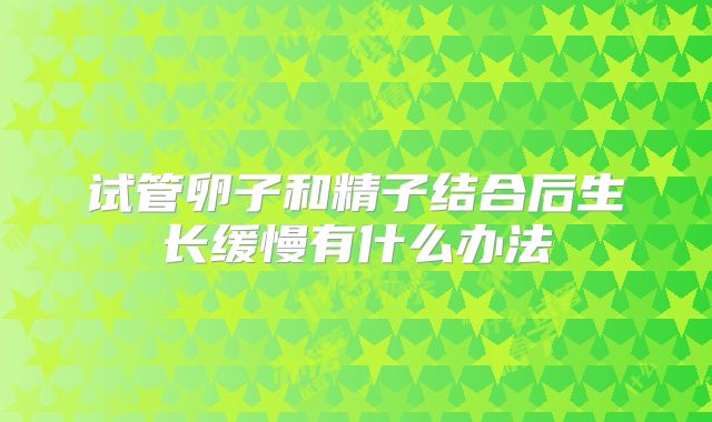 试管卵子和精子结合后生长缓慢有什么办法