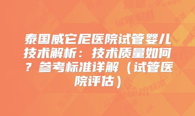 泰国威它尼医院试管婴儿技术解析：技术质量如何？参考标准详解（试管医院评估）