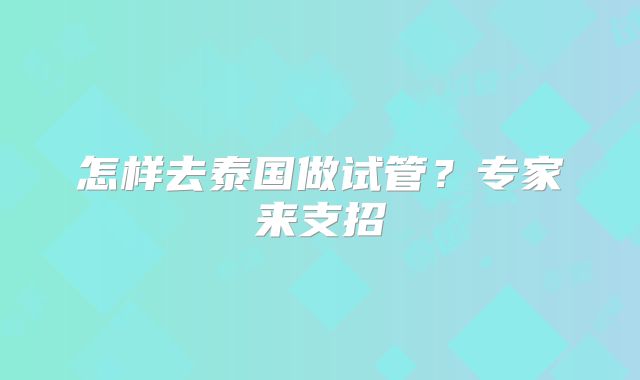 怎样去泰国做试管？专家来支招