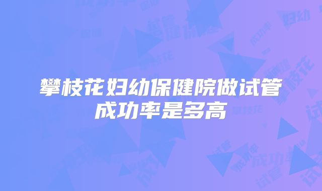 攀枝花妇幼保健院做试管成功率是多高