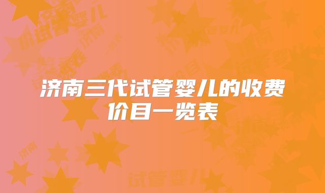 济南三代试管婴儿的收费价目一览表