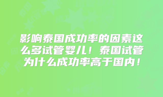 影响泰国成功率的因素这么多试管婴儿！泰国试管为什么成功率高于国内！