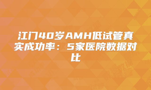 江门40岁AMH低试管真实成功率：5家医院数据对比