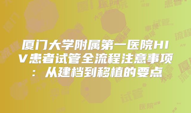厦门大学附属第一医院HIV患者试管全流程注意事项:从建档到移植的要点