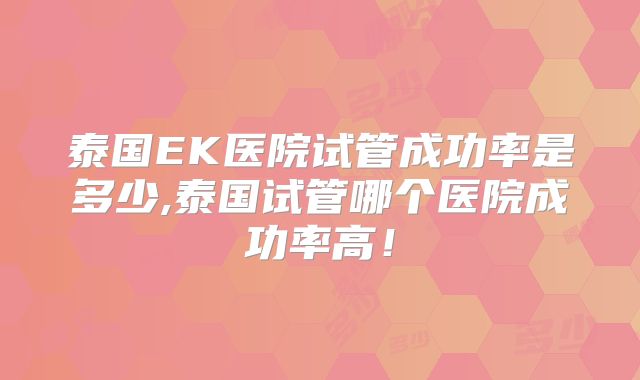 泰国EK医院试管成功率是多少,泰国试管哪个医院成功率高!