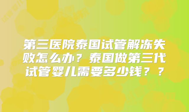 第三医院泰国试管解冻失败怎么办？泰国做第三代试管婴儿需要多少钱？？