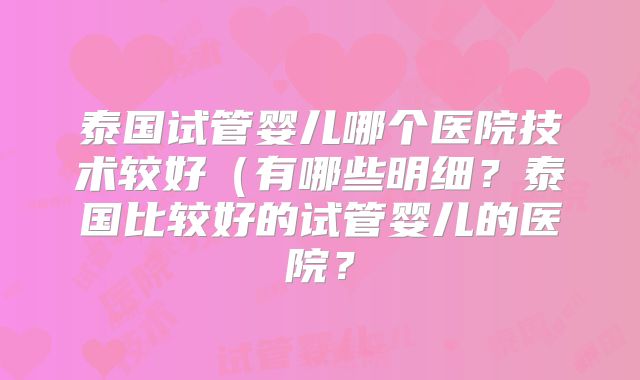 泰国试管婴儿哪个医院技术较好(有哪些明细?泰国比较好的试管婴儿的医院?