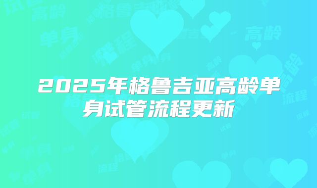 2025年格鲁吉亚高龄单身试管流程更新