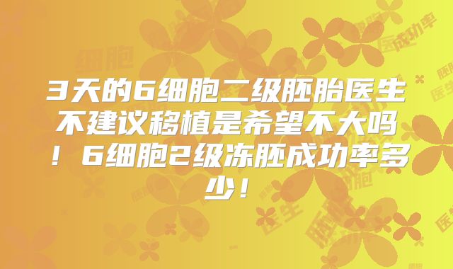 3天的6细胞二级胚胎医生不建议移植是希望不大吗!6细胞2级冻胚成功率多少!