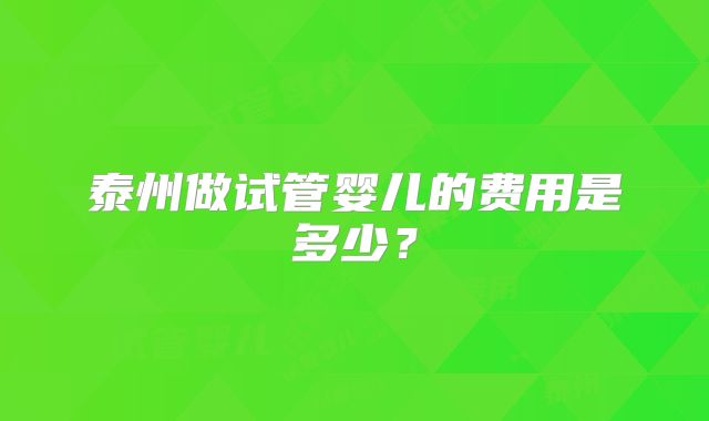 泰州做试管婴儿的费用是多少？
