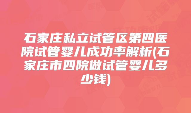 石家庄私立试管区第四医院试管婴儿成功率解析(石家庄市四院做试管婴儿多少钱)