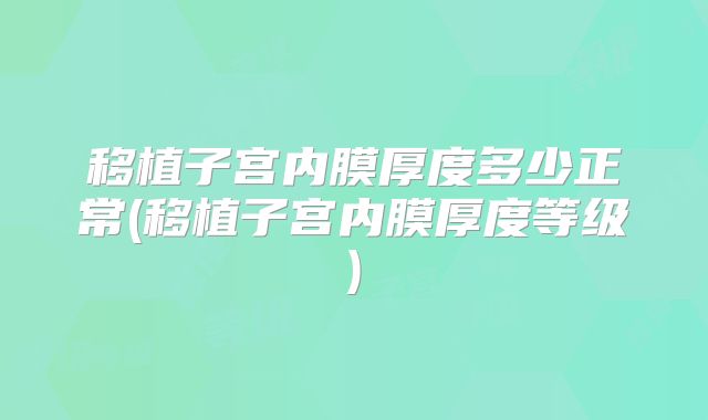 移植子宫内膜厚度多少正常(移植子宫内膜厚度等级)