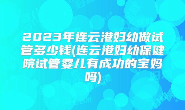 2023年连云港妇幼做试管多少钱(连云港妇幼保健院试管婴儿有成功的宝妈吗)