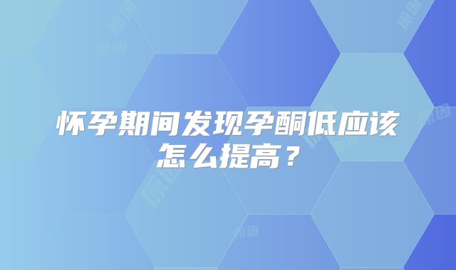 怀孕期间发现孕酮低应该怎么提高?