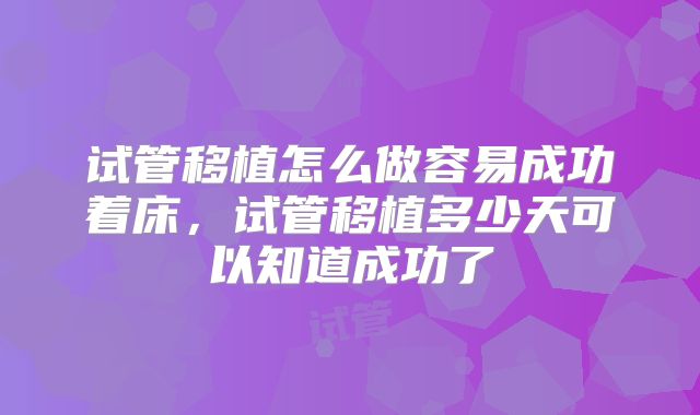 试管移植怎么做容易成功着床,试管移植多少天可以知道成功了
