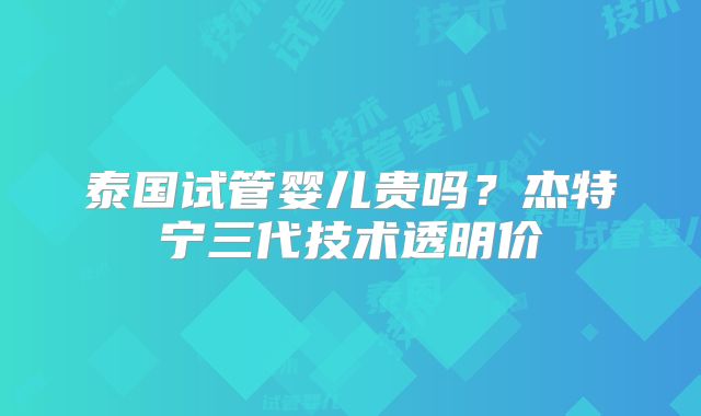 泰国试管婴儿贵吗？杰特宁三代技术透明价