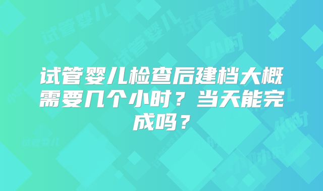 试管婴儿检查后建档大概需要几个小时？当天能完成吗？