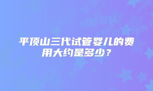 平顶山三代试管婴儿的费用大约是多少？