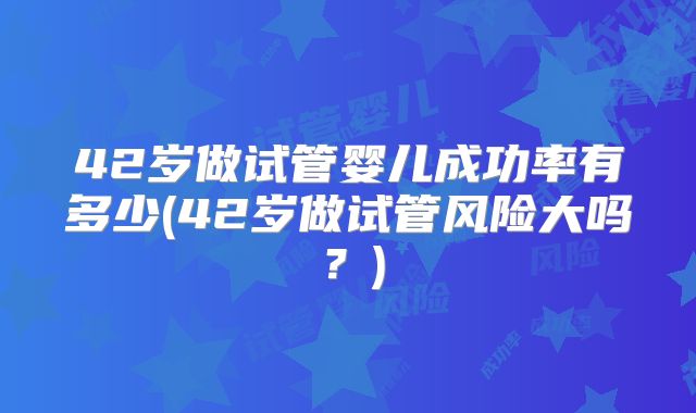 42岁做试管婴儿成功率有多少(42岁做试管风险大吗?)