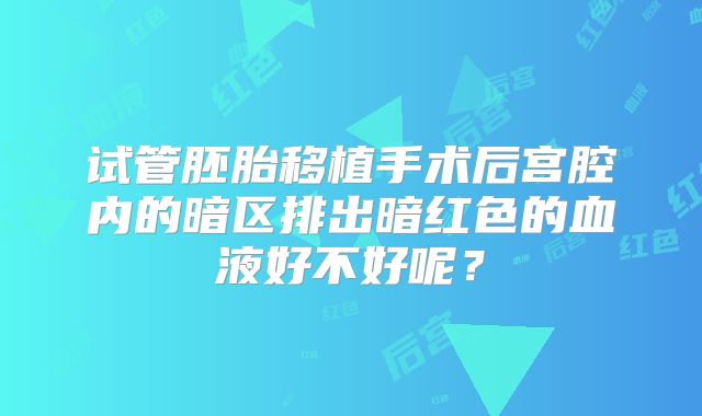 试管胚胎移植手术后宫腔内的暗区排出暗红色的血液好不好呢？