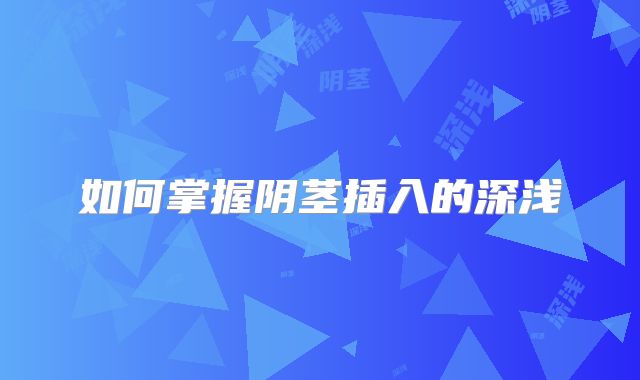如何掌握阴茎插入的深浅
