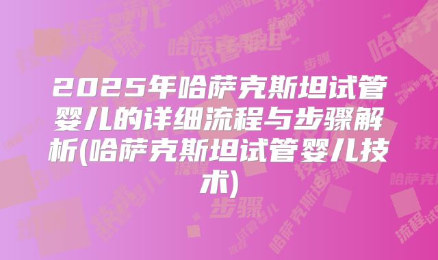 2025年哈萨克斯坦试管婴儿的详细流程与步骤解析(哈萨克斯坦试管婴儿技术)
